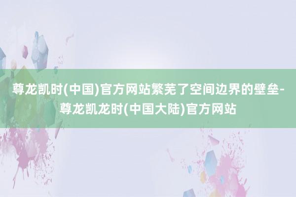 尊龙凯时(中国)官方网站繁芜了空间边界的壁垒-尊龙凯龙时(中国大陆)官方网站
