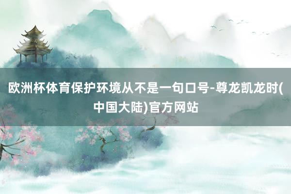 欧洲杯体育保护环境从不是一句口号-尊龙凯龙时(中国大陆)官方网站