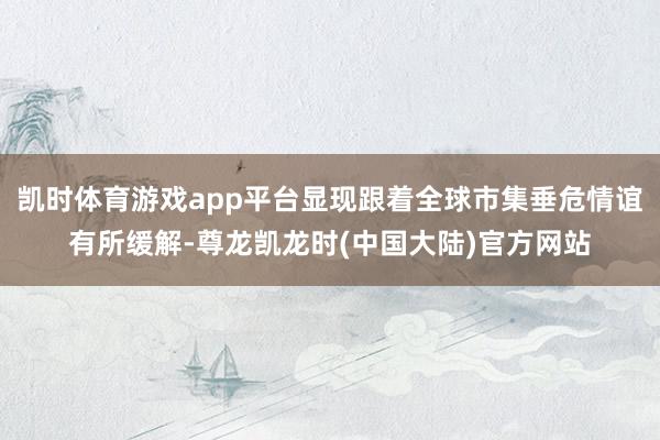 凯时体育游戏app平台显现跟着全球市集垂危情谊有所缓解-尊龙凯龙时(中国大陆)官方网站
