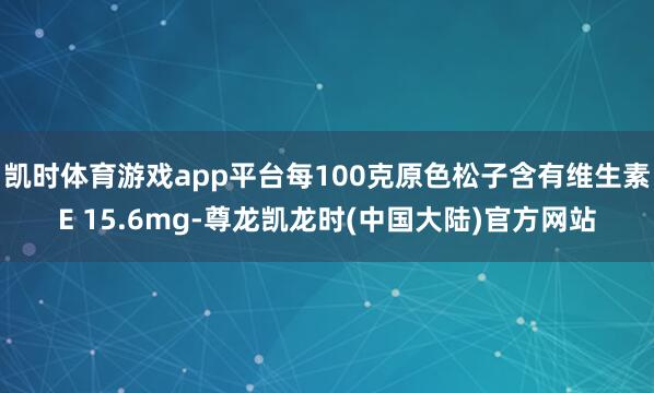 凯时体育游戏app平台每100克原色松子含有维生素E 15.6mg-尊龙凯龙时(中国大陆)官方网站