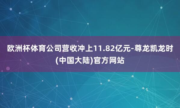 欧洲杯体育公司营收冲上11.82亿元-尊龙凯龙时(中国大陆)官方网站