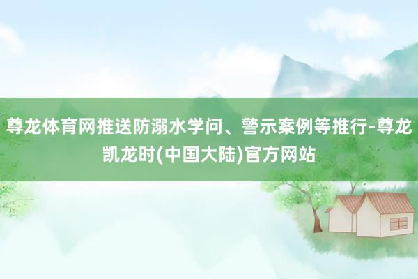 尊龙体育网推送防溺水学问、警示案例等推行-尊龙凯龙时(中国大陆)官方网站
