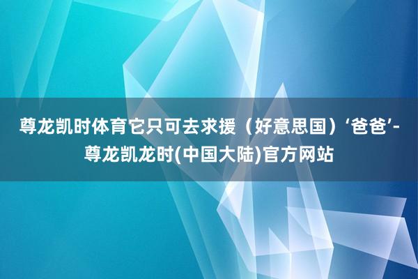尊龙凯时体育它只可去求援（好意思国）‘爸爸’-尊龙凯龙时(中国大陆)官方网站