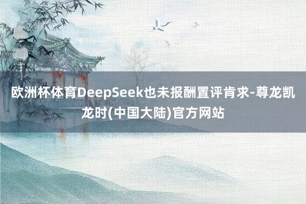 欧洲杯体育DeepSeek也未报酬置评肯求-尊龙凯龙时(中国大陆)官方网站