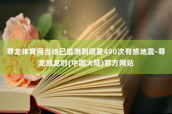 尊龙体育网当地已监测到很是490次有感地震-尊龙凯龙时(中国大陆)官方网站