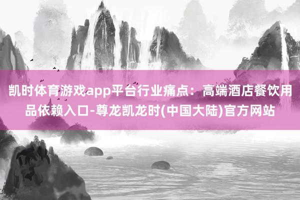 凯时体育游戏app平台行业痛点：高端酒店餐饮用品依赖入口-尊龙凯龙时(中国大陆)官方网站