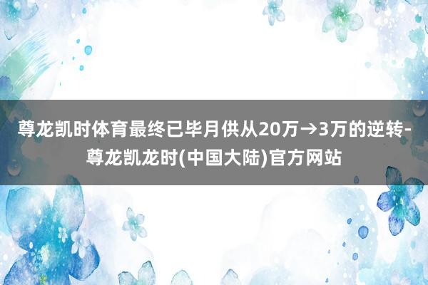 尊龙凯时体育最终已毕月供从20万→3万的逆转-尊龙凯龙时(中国大陆)官方网站