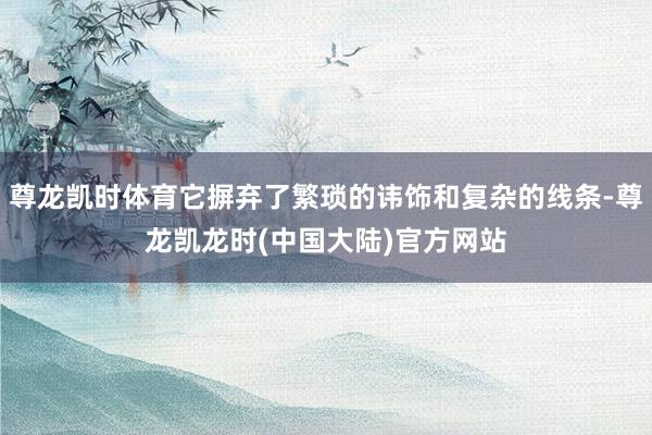 尊龙凯时体育它摒弃了繁琐的讳饰和复杂的线条-尊龙凯龙时(中国大陆)官方网站
