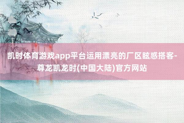 凯时体育游戏app平台运用漂亮的厂区眩惑搭客-尊龙凯龙时(中国大陆)官方网站