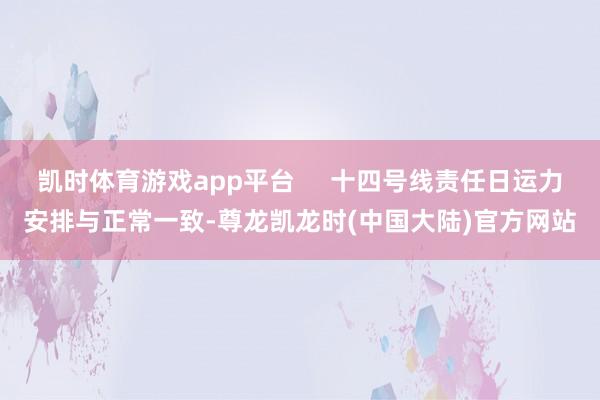 凯时体育游戏app平台     十四号线责任日运力安排与正常一致-尊龙凯龙时(中国大陆)官方网站