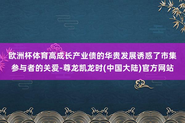 欧洲杯体育　　高成长产业债的华贵发展诱惑了市集参与者的关爱-尊龙凯龙时(中国大陆)官方网站