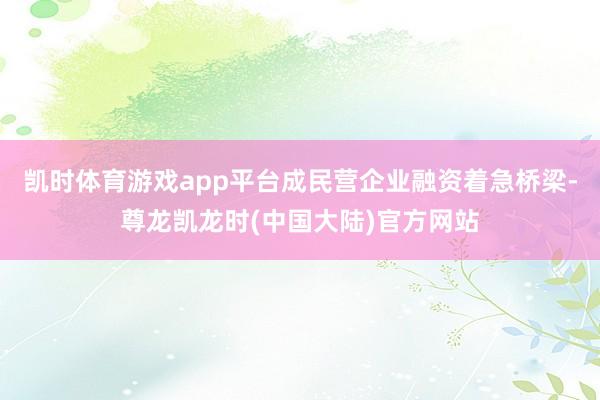 凯时体育游戏app平台成民营企业融资着急桥梁-尊龙凯龙时(中国大陆)官方网站