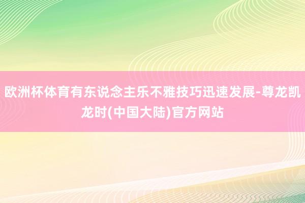 欧洲杯体育有东说念主乐不雅技巧迅速发展-尊龙凯龙时(中国大陆)官方网站