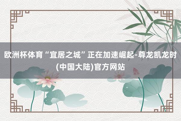 欧洲杯体育“宜居之城”正在加速崛起-尊龙凯龙时(中国大陆)官方网站