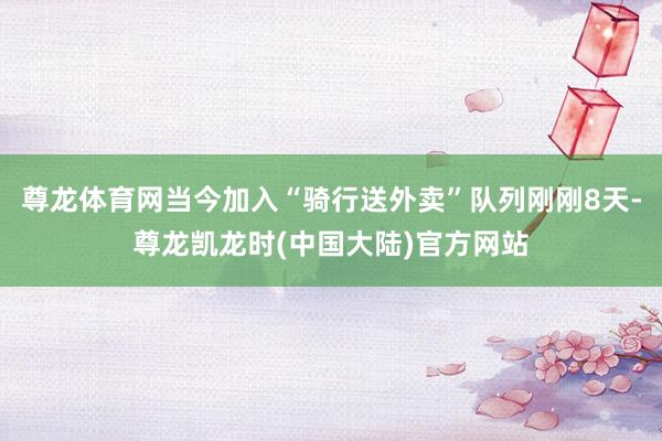 尊龙体育网当今加入“骑行送外卖”队列刚刚8天-尊龙凯龙时(中国大陆)官方网站