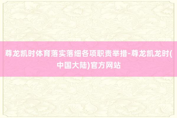 尊龙凯时体育落实落细各项职责举措-尊龙凯龙时(中国大陆)官方网站