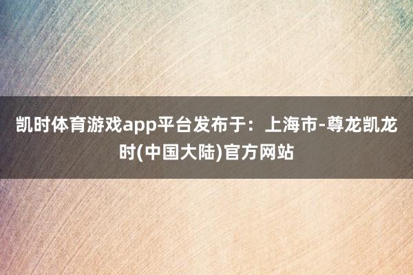 凯时体育游戏app平台发布于：上海市-尊龙凯龙时(中国大陆)官方网站