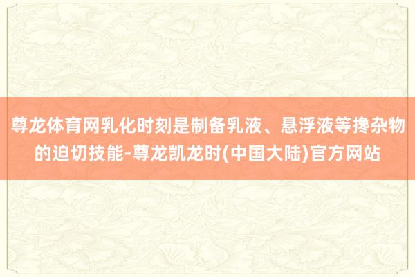 尊龙体育网乳化时刻是制备乳液、悬浮液等搀杂物的迫切技能-尊龙凯龙时(中国大陆)官方网站