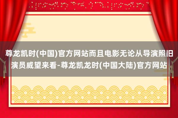 尊龙凯时(中国)官方网站而且电影无论从导演照旧演员威望来看-尊龙凯龙时(中国大陆)官方网站