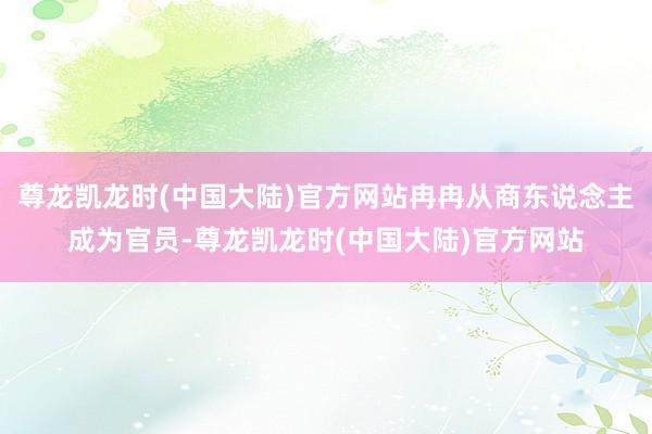 尊龙凯龙时(中国大陆)官方网站冉冉从商东说念主成为官员-尊龙凯龙时(中国大陆)官方网站