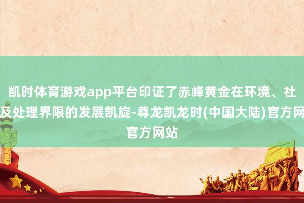 凯时体育游戏app平台印证了赤峰黄金在环境、社会及处理界限的发展凯旋-尊龙凯龙时(中国大陆)官方网站