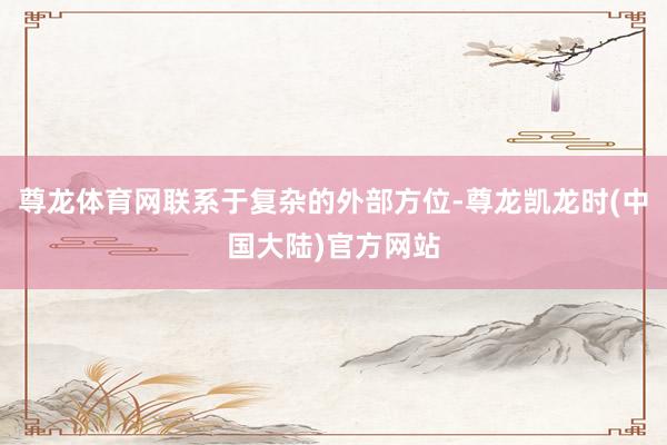 尊龙体育网联系于复杂的外部方位-尊龙凯龙时(中国大陆)官方网站