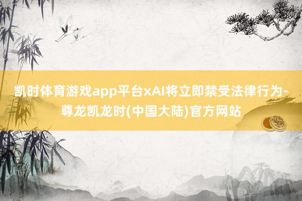 凯时体育游戏app平台xAI将立即禁受法律行为-尊龙凯龙时(中国大陆)官方网站