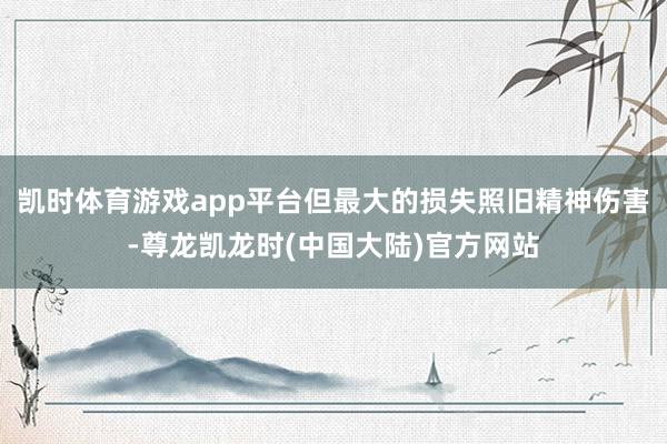 凯时体育游戏app平台但最大的损失照旧精神伤害-尊龙凯龙时(中国大陆)官方网站