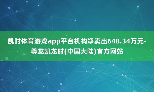 凯时体育游戏app平台机构净卖出648.34万元-尊龙凯龙时(中国大陆)官方网站