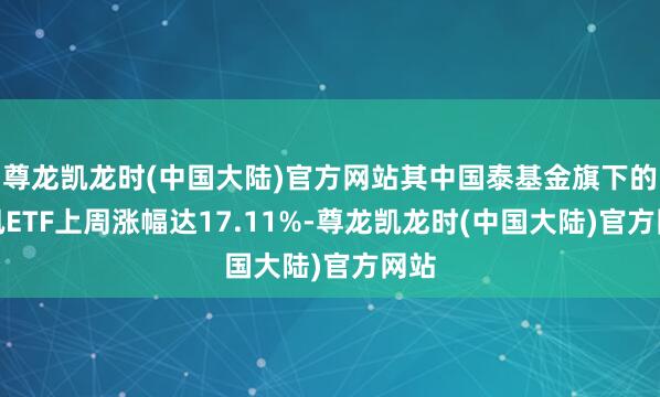尊龙凯龙时(中国大陆)官方网站其中国泰基金旗下的通讯ETF上周涨幅达17.11%-尊龙凯龙时(中国大陆)官方网站