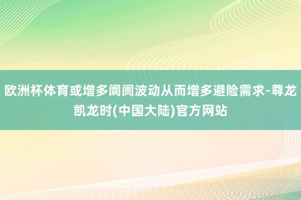 欧洲杯体育或增多阛阓波动从而增多避险需求-尊龙凯龙时(中国大陆)官方网站