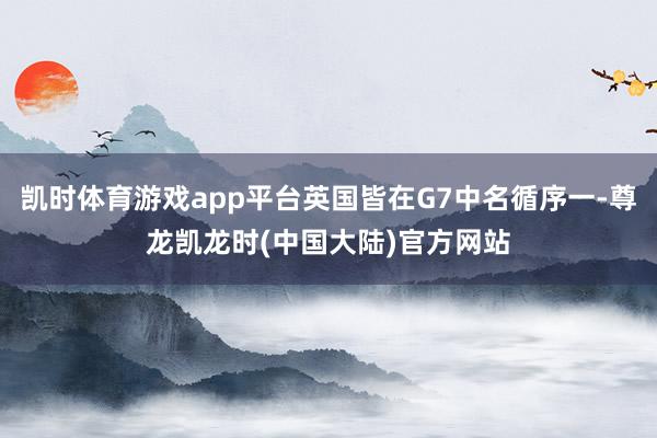 凯时体育游戏app平台英国皆在G7中名循序一-尊龙凯龙时(中国大陆)官方网站