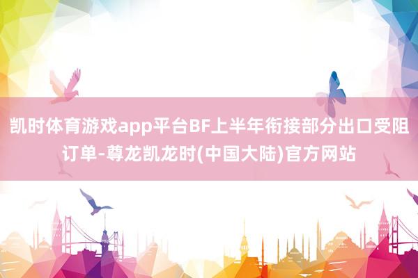 凯时体育游戏app平台BF上半年衔接部分出口受阻订单-尊龙凯龙时(中国大陆)官方网站