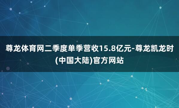 尊龙体育网二季度单季营收15.8亿元-尊龙凯龙时(中国大陆)官方网站