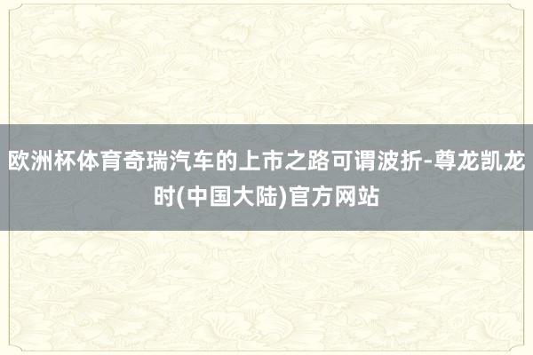 欧洲杯体育奇瑞汽车的上市之路可谓波折-尊龙凯龙时(中国大陆)官方网站