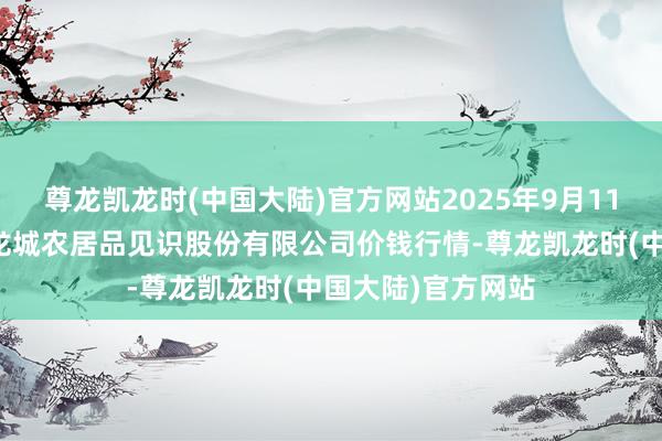 尊龙凯龙时(中国大陆)官方网站2025年9月11日云南昆明呈贡龙城农居品见识股份有限公司价钱行情-尊龙凯龙时(中国大陆)官方网站