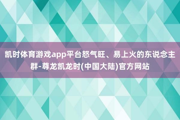 凯时体育游戏app平台怒气旺、易上火的东说念主群-尊龙凯龙时(中国大陆)官方网站