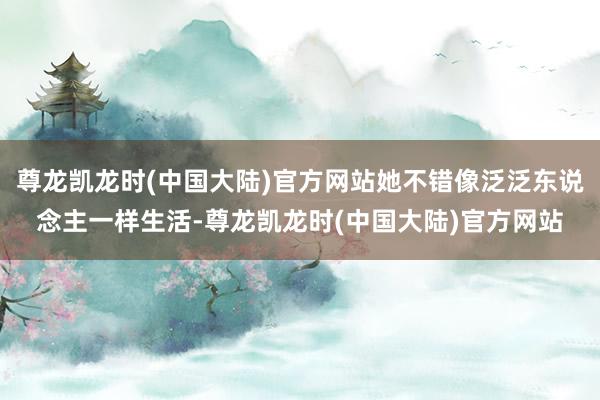 尊龙凯龙时(中国大陆)官方网站她不错像泛泛东说念主一样生活-尊龙凯龙时(中国大陆)官方网站