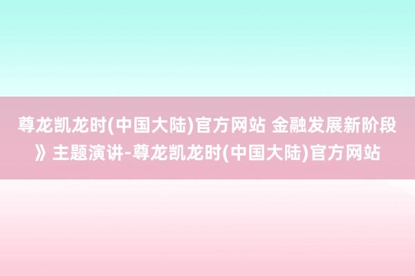 尊龙凯龙时(中国大陆)官方网站 金融发展新阶段》主题演讲-尊龙凯龙时(中国大陆)官方网站