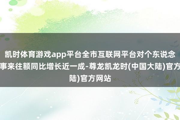 凯时体育游戏app平台全市互联网平台对个东说念主理事来往额同比增长近一成-尊龙凯龙时(中国大陆)官方网站