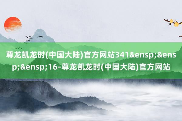 尊龙凯龙时(中国大陆)官方网站341&ensp;&ensp;&ensp;16-尊龙凯龙时(中国大陆)官方网站