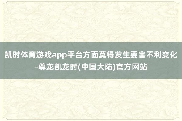 凯时体育游戏app平台方面莫得发生要害不利变化-尊龙凯龙时(中国大陆)官方网站