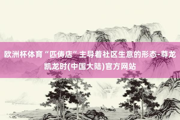 欧洲杯体育“匹俦店”主导着社区生意的形态-尊龙凯龙时(中国大陆)官方网站
