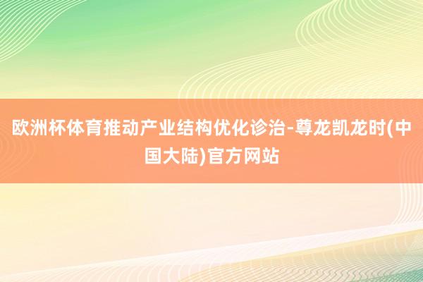 欧洲杯体育推动产业结构优化诊治-尊龙凯龙时(中国大陆)官方网站