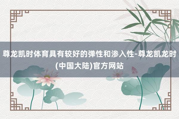 尊龙凯时体育具有较好的弹性和渗入性-尊龙凯龙时(中国大陆)官方网站
