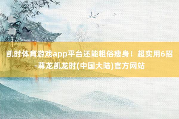 凯时体育游戏app平台还能粗俗瘦身！超实用6招-尊龙凯龙时(中国大陆)官方网站