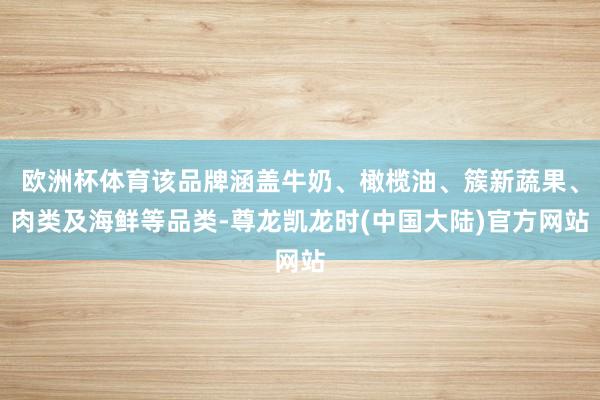 欧洲杯体育该品牌涵盖牛奶、橄榄油、簇新蔬果、肉类及海鲜等品类-尊龙凯龙时(中国大陆)官方网站