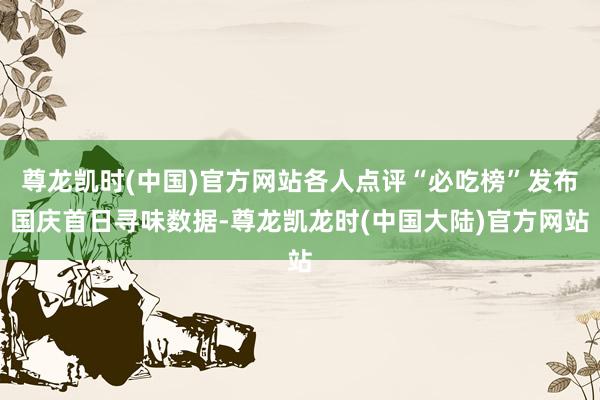 尊龙凯时(中国)官方网站各人点评“必吃榜”发布国庆首日寻味数据-尊龙凯龙时(中国大陆)官方网站