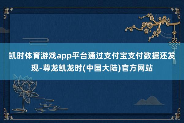 凯时体育游戏app平台 通过支付宝支付数据还发现-尊龙凯龙时(中国大陆)官方网站