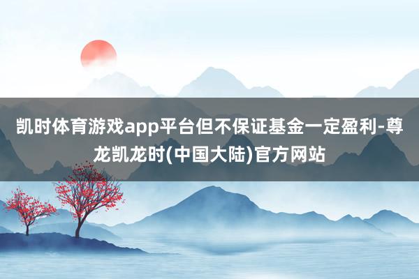 凯时体育游戏app平台但不保证基金一定盈利-尊龙凯龙时(中国大陆)官方网站